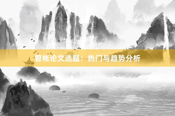 管帐论文选题:热门与趋势分析