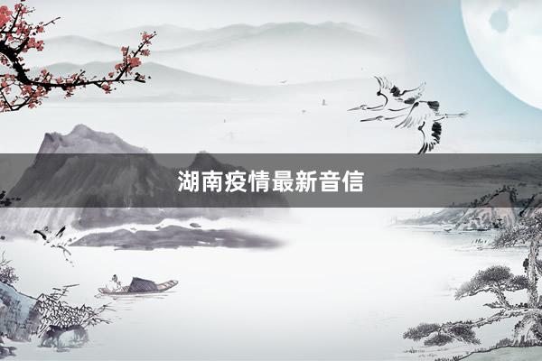 湖南疫情最新音信